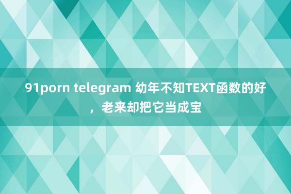 91porn telegram 幼年不知TEXT函数的好，老来却把它当成宝