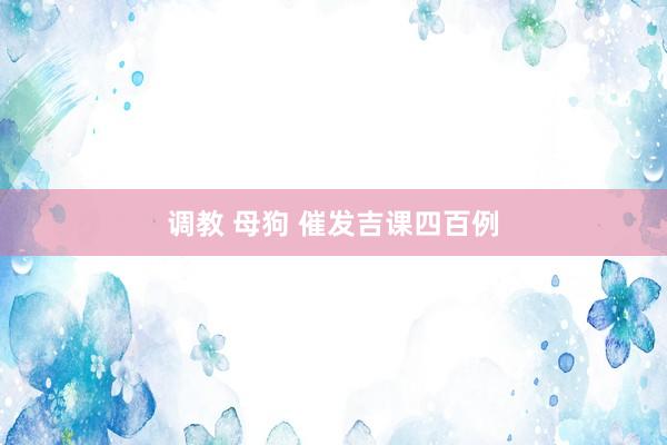 调教 母狗 催发吉课四百例