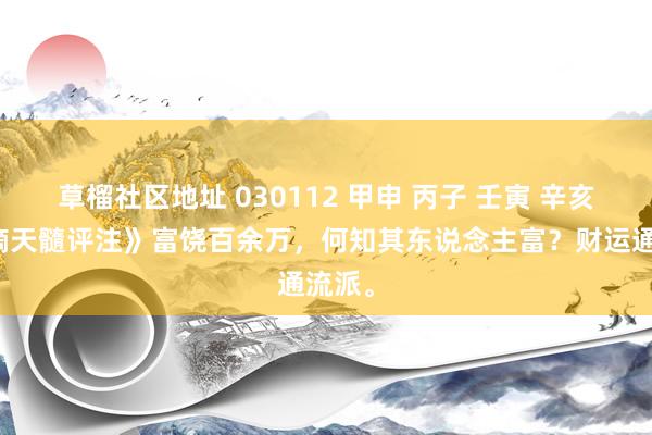 草榴社区地址 030112 甲申 丙子 壬寅 辛亥：《滴天髓评注》富饶百余万，何知其东说念主富？财运通流派。