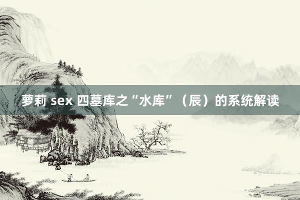 萝莉 sex 四墓库之“水库”（辰）的系统解读