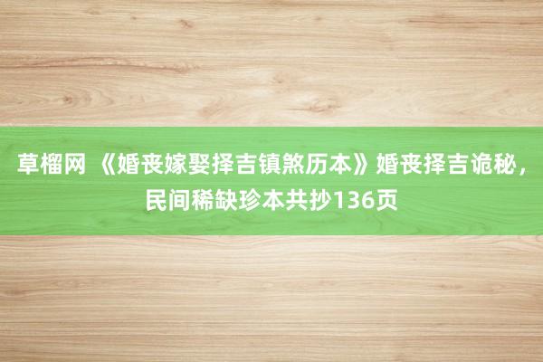 草榴网 《婚丧嫁娶择吉镇煞历本》婚丧择吉诡秘，民间稀缺珍本共抄136页