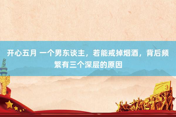 开心五月 一个男东谈主，若能戒掉烟酒，背后频繁有三个深层的原因