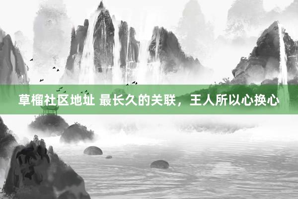 草榴社区地址 最长久的关联，王人所以心换心