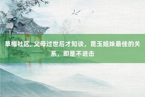 草榴社区， 父母过世后才知谈，昆玉姐妹最佳的关系，即是不进击