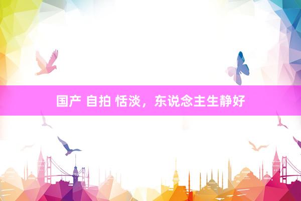 国产 自拍 恬淡，东说念主生静好