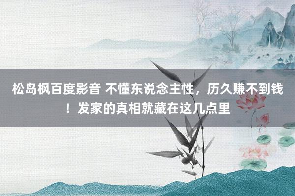松岛枫百度影音 不懂东说念主性，历久赚不到钱！发家的真相就藏在这几点里