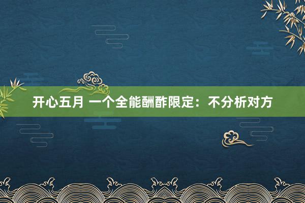 开心五月 一个全能酬酢限定：不分析对方