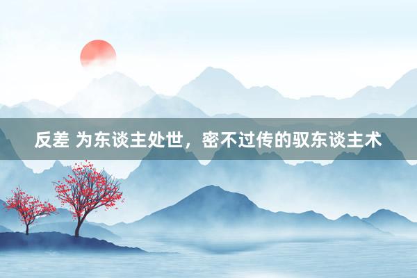 反差 为东谈主处世，密不过传的驭东谈主术