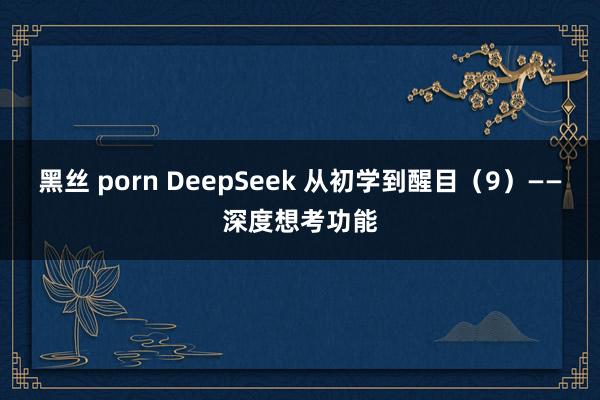 黑丝 porn DeepSeek 从初学到醒目（9）——深度想考功能