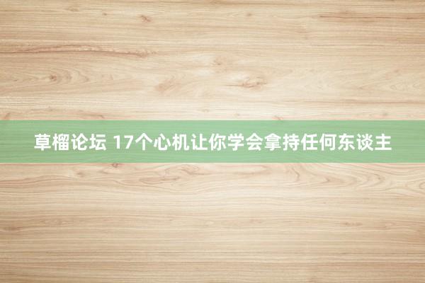 草榴论坛 17个心机让你学会拿持任何东谈主