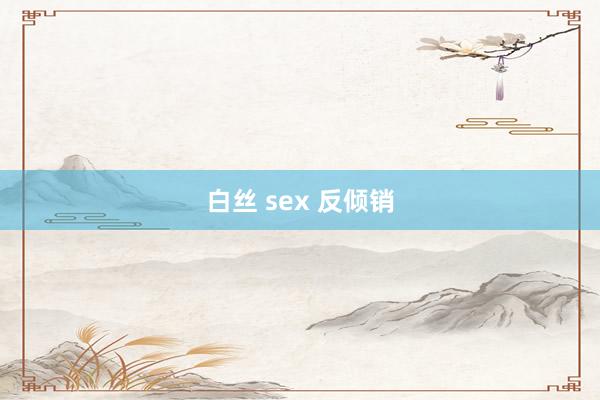 白丝 sex 反倾销