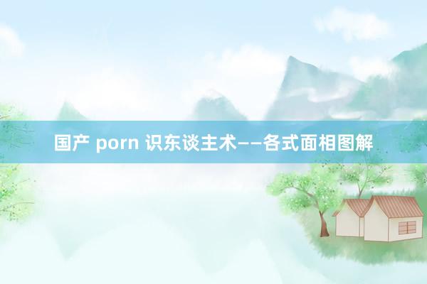国产 porn 识东谈主术——各式面相图解