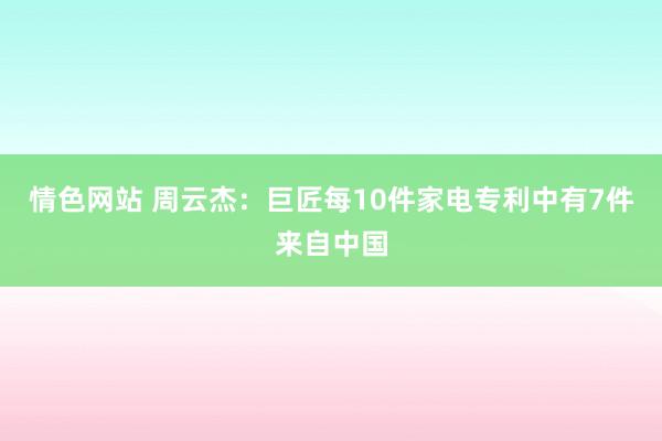 情色网站 周云杰：巨匠每10件家电专利中有7件来自中国