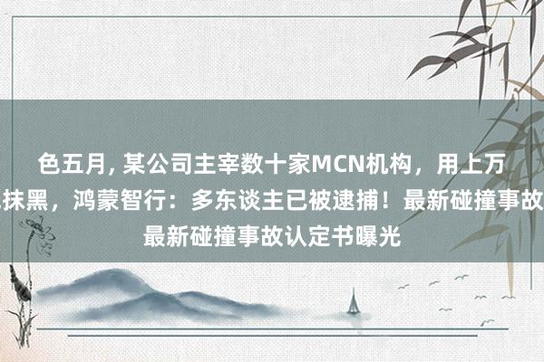 色五月， 某公司主宰数十家MCN机构，用上万个账号降低抹黑，鸿蒙智行：多东谈主已被逮捕！最新碰撞事故认定书曝光