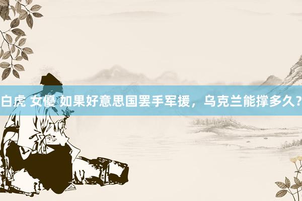 白虎 女優 如果好意思国罢手军援，乌克兰能撑多久？