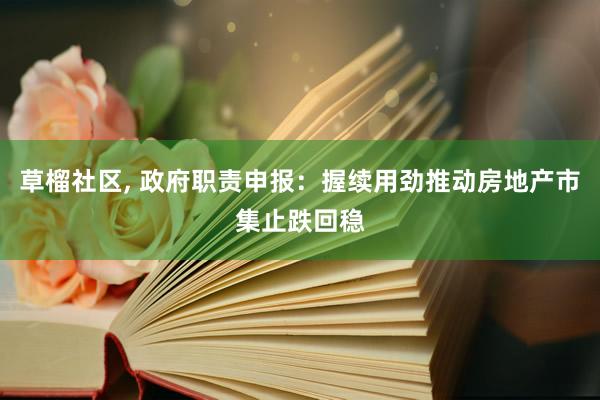 草榴社区， 政府职责申报：握续用劲推动房地产市集止跌回稳