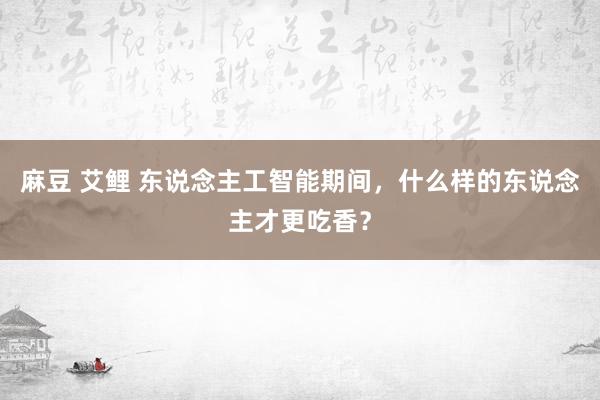 麻豆 艾鲤 东说念主工智能期间，什么样的东说念主才更吃香？
