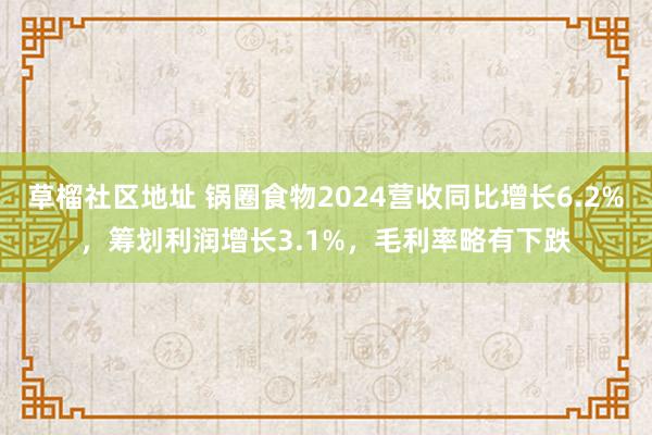 草榴社区地址 锅圈食物2024营收同比增长6.2%，筹划利润增长3.1%，毛利率略有下跌