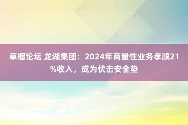 草榴论坛 龙湖集团：2024年商量性业务孝顺21%收入，成为伏击安全垫