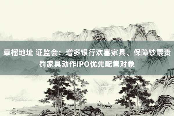 草榴地址 证监会：增多银行欢喜家具、保障钞票责罚家具动作IPO优先配售对象