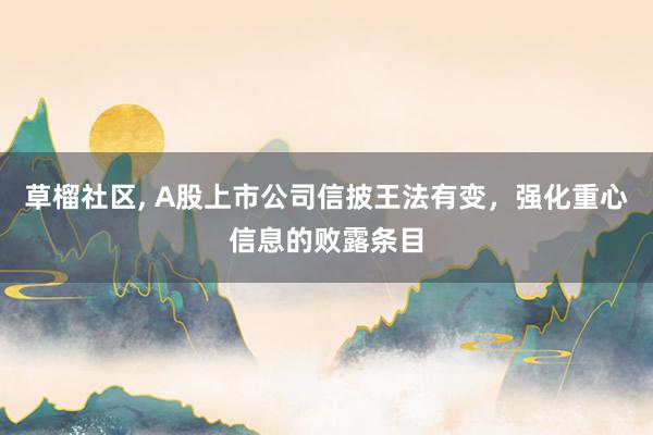 草榴社区， A股上市公司信披王法有变，强化重心信息的败露条目